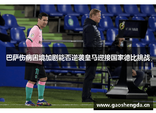 巴萨伤病困境加剧能否逆袭皇马迎接国家德比挑战 巴萨伤病困境加剧能否逆袭皇马迎接国家德比挑战