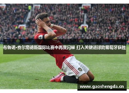 布鲁诺·费尔南德斯国际比赛中再度闪耀 打入关键进球助葡萄牙获胜 布鲁诺·费尔南德斯国际比赛中再度闪耀 打入关键进球助葡萄牙获胜