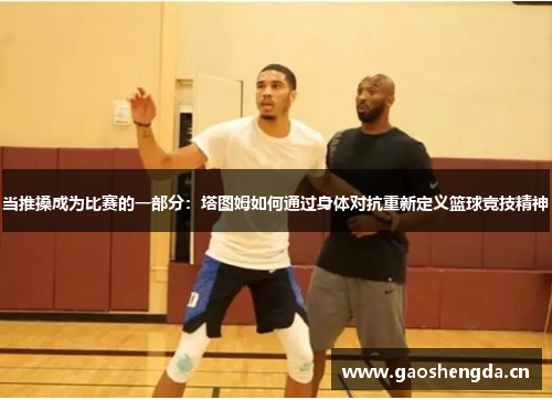 当推搡成为比赛的一部分:塔图姆如何通过身体对抗重新定义篮球竞技精神 当推搡成为比赛的一部分:塔图姆如何通过身体对抗重新定义篮球竞技精神